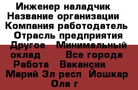 Инженер-наладчик › Название организации ­ Компания-работодатель › Отрасль предприятия ­ Другое › Минимальный оклад ­ 1 - Все города Работа » Вакансии   . Марий Эл респ.,Йошкар-Ола г.